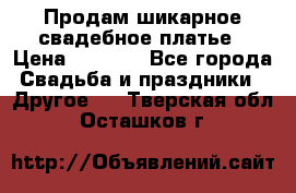 Продам шикарное свадебное платье › Цена ­ 7 000 - Все города Свадьба и праздники » Другое   . Тверская обл.,Осташков г.